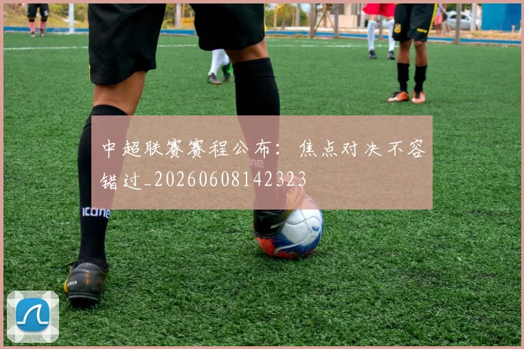 中超联赛赛程公布：焦点对决不容错过_20260608142323