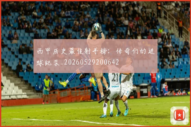西甲历史最佳射手榜：传奇们的进球纪录_20260529200642