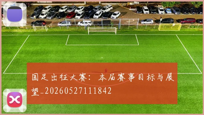 国足出征大赛：本届赛事目标与展望_20260527111842