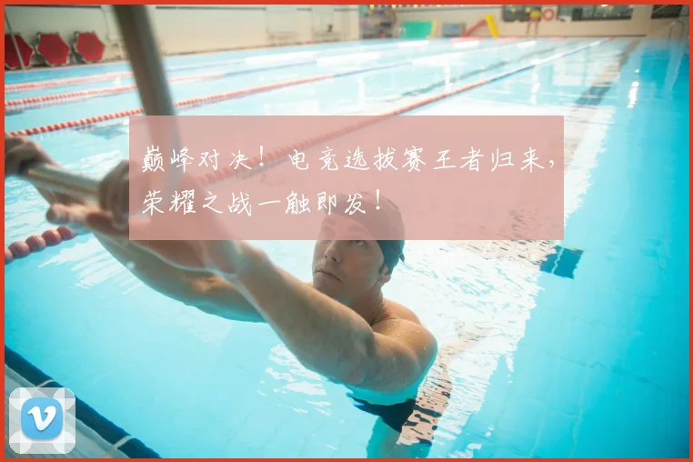 巅峰对决！电竞选拔赛王者归来，荣耀之战一触即发！