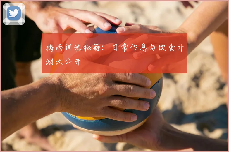梅西训练秘籍：日常作息与饮食计划大公开