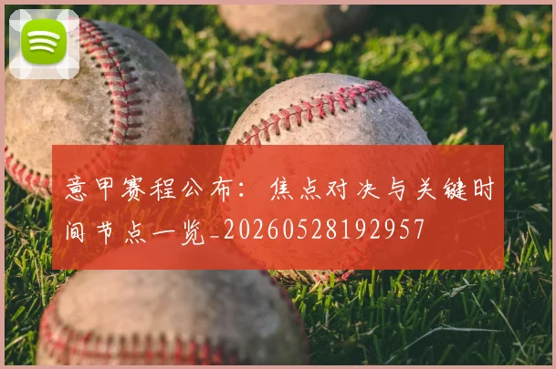 意甲赛程公布：焦点对决与关键时间节点一览_20260528192957