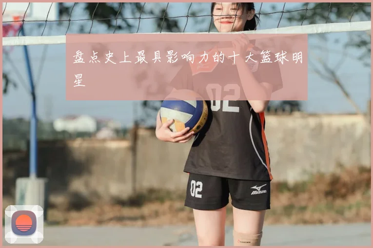 盘点史上最具影响力的十大篮球明星