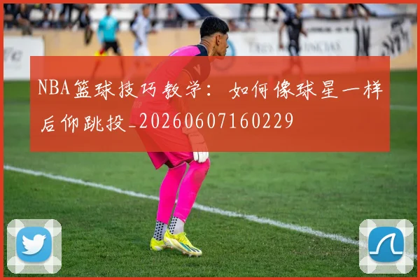 NBA篮球技巧教学:如何像球星一样后仰跳投_20260607160229