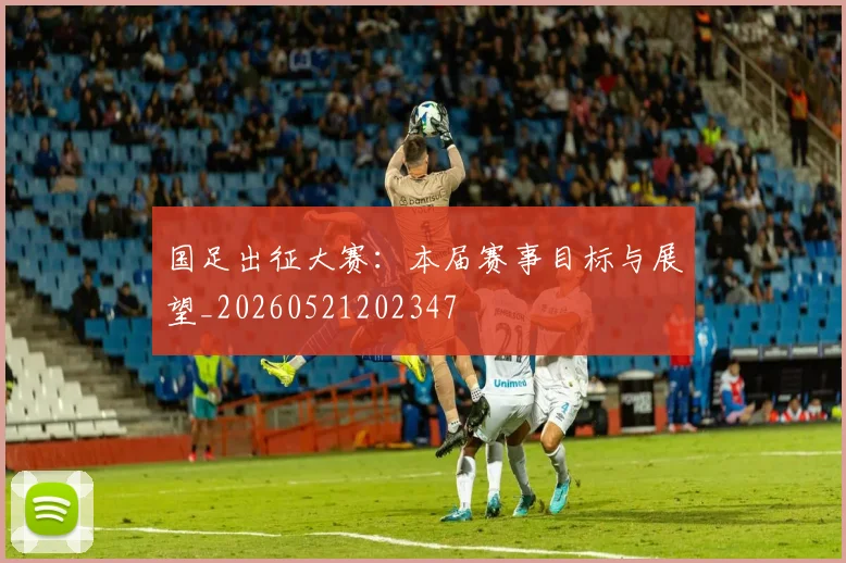 国足出征大赛：本届赛事目标与展望_20260521202347