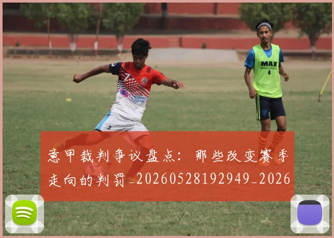 意甲裁判争议盘点：那些改变赛季走向的判罚_20260528192949_20260609194804