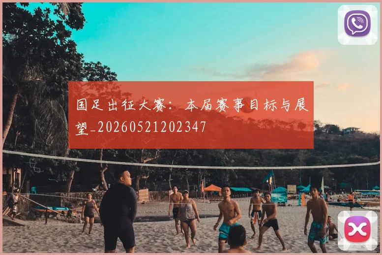 国足出征大赛：本届赛事目标与展望_20260521202347