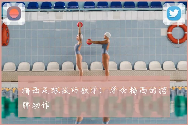梅西足球技巧教学：学会梅西的招牌动作