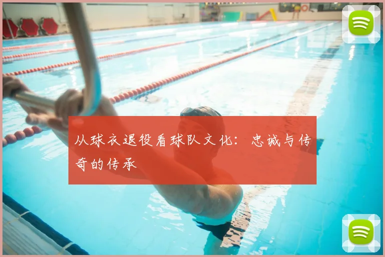 从球衣退役看球队文化：忠诚与传奇的传承