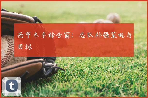 西甲冬季转会窗:各队补强策略与目标
