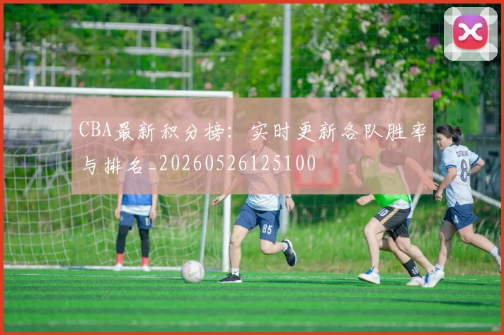 CBA最新积分榜:实时更新各队胜率与排名_20260526125100
