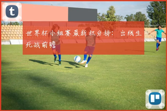 世界杯小组赛最新积分榜:出线生死战前瞻