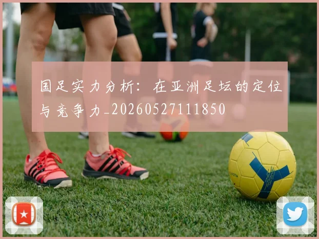 国足实力分析：在亚洲足坛的定位与竞争力_20260527111850