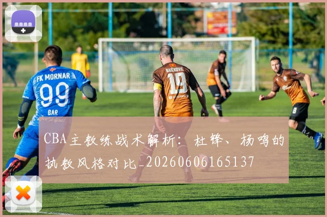 CBA主教练战术解析：杜锋、杨鸣的执教风格对比_20260606165137