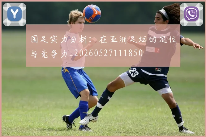 国足实力分析：在亚洲足坛的定位与竞争力_20260527111850