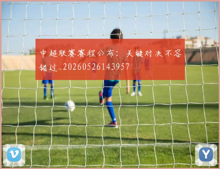 中超联赛赛程公布：关键对决不容错过_20260526143957