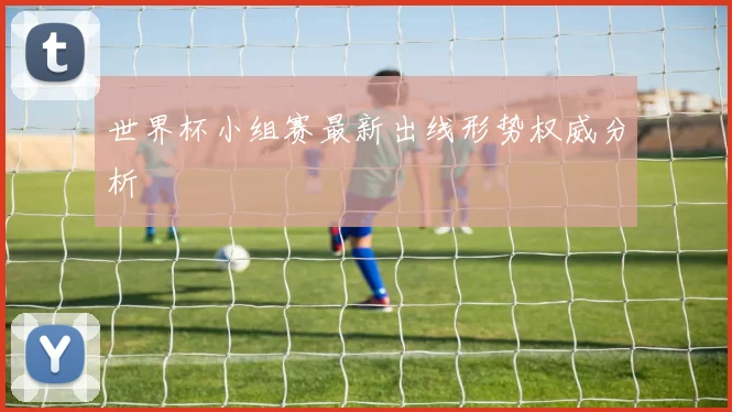 世界杯小组赛最新出线形势权威分析
