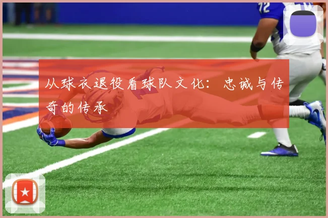 从球衣退役看球队文化：忠诚与传奇的传承