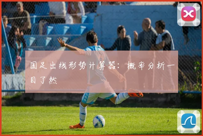 国足出线形势计算器：概率分析一目了然