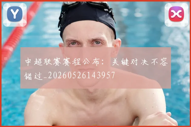 中超联赛赛程公布：关键对决不容错过_20260526143957