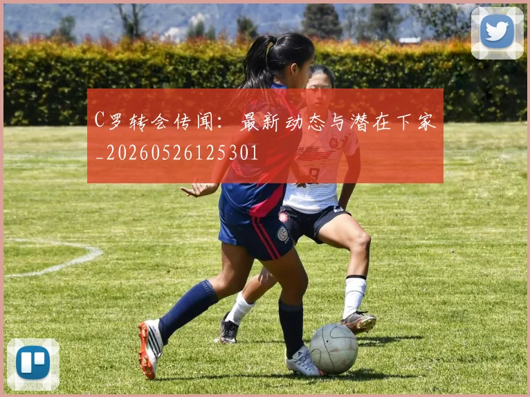 C罗转会传闻：最新动态与潜在下家_20260526125301