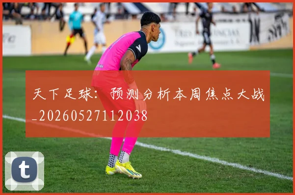 天下足球:预测分析本周焦点大战_20260527112038