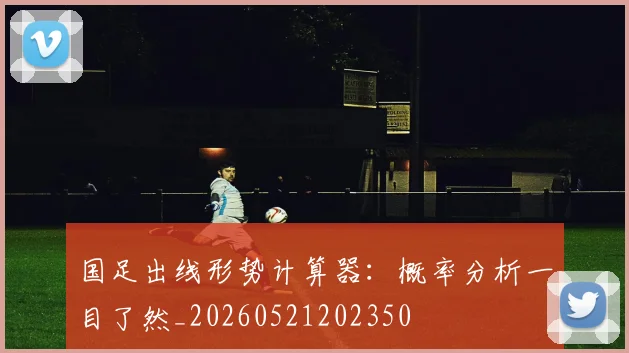 国足出线形势计算器：概率分析一目了然_20260521202350