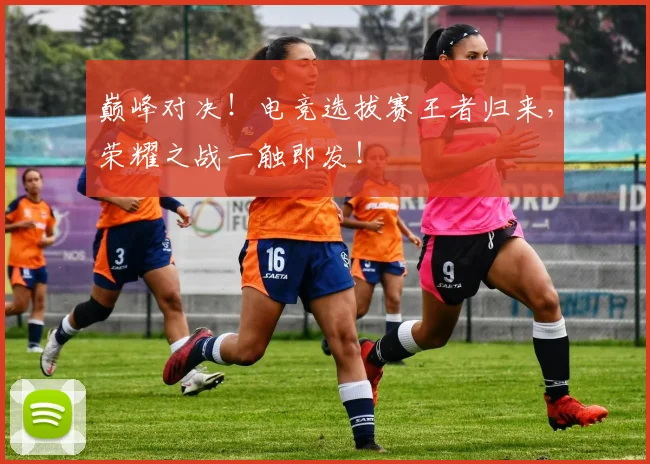 巅峰对决！电竞选拔赛王者归来，荣耀之战一触即发！
