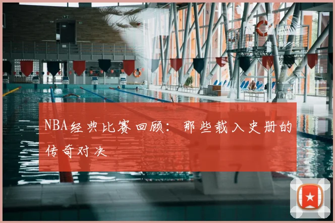 NBA经典比赛回顾:那些载入史册的传奇对决