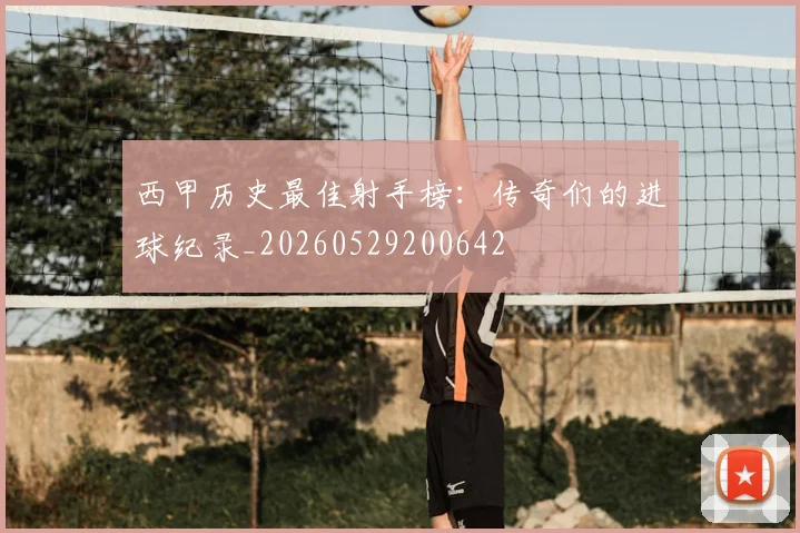 西甲历史最佳射手榜：传奇们的进球纪录_20260529200642