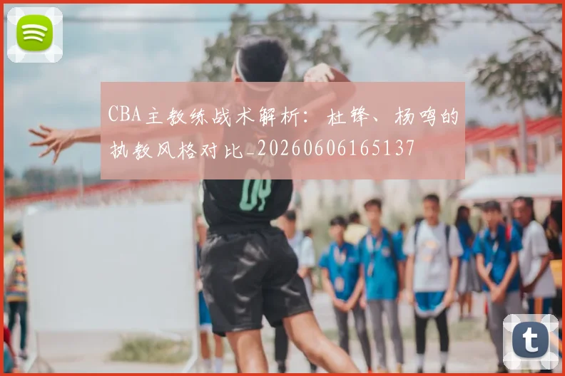 CBA主教练战术解析：杜锋、杨鸣的执教风格对比_20260606165137