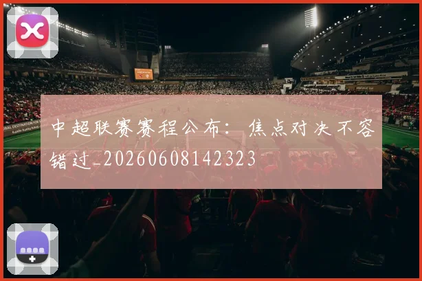 中超联赛赛程公布：焦点对决不容错过_20260608142323