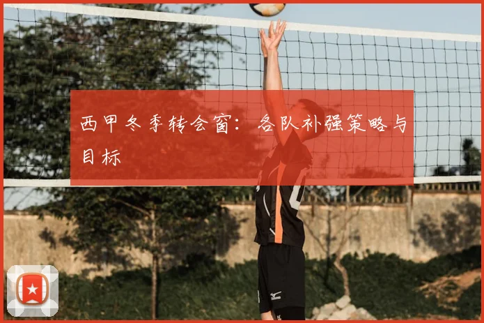 西甲冬季转会窗:各队补强策略与目标